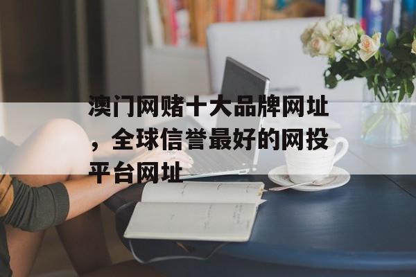 澳门网赌十大品牌网址，全球信誉最好的网投平台网址