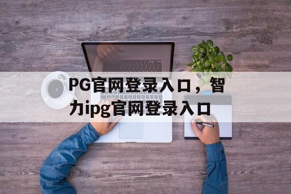 PG官网登录入口，智力ipg官网登录入口