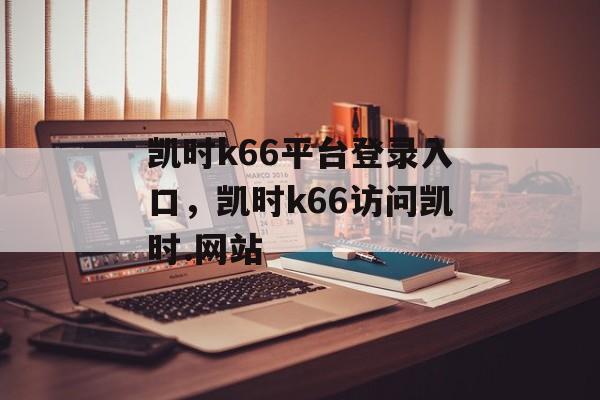 凯时k66平台登录入口，凯时k66访问凯时.网站