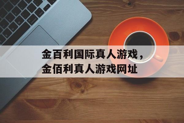 金百利国际真人游戏，金佰利真人游戏网址